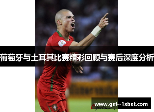 葡萄牙与土耳其比赛精彩回顾与赛后深度分析 葡萄牙与土耳其比赛精彩回顾与赛后深度分析