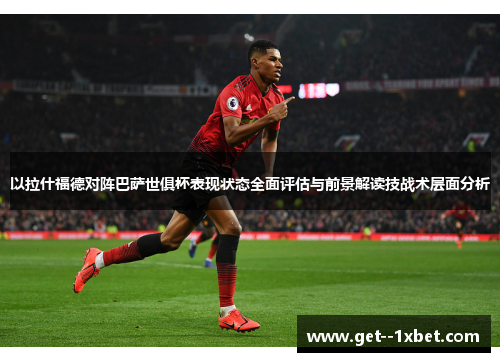 以拉什福德对阵巴萨世俱杯表现状态全面评估与前景解读技战术层面分析