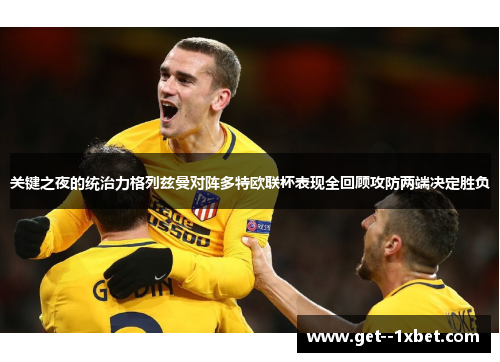 关键之夜的统治力格列兹曼对阵多特欧联杯表现全回顾攻防两端决定胜负 关键之夜的统治力格列兹曼对阵多特欧联杯表现全回顾攻防两端决定胜负