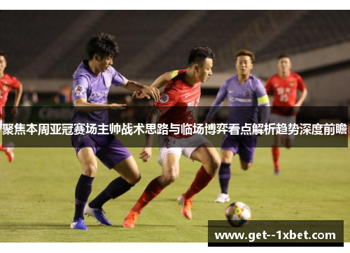 聚焦本周亚冠赛场主帅战术思路与临场博弈看点解析趋势深度前瞻 聚焦本周亚冠赛场主帅战术思路与临场博弈看点解析趋势深度前瞻