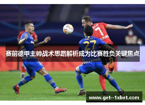 赛前德甲主帅战术思路解析成为比赛胜负关键焦点 赛前德甲主帅战术思路解析成为比赛胜负关键焦点