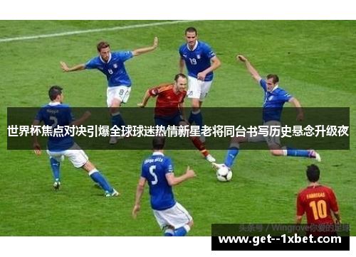 世界杯焦点对决引爆全球球迷热情新星老将同台书写历史悬念升级夜
