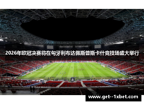 2026年欧冠决赛将在匈牙利布达佩斯普斯卡什竞技场盛大举行