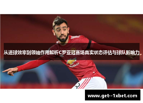 从进球效率到领袖作用解析C罗亚冠赛场真实状态评估与球队影响力