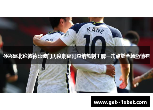 孙兴慜北伦敦德比破门再度刺痛阿森纳热刺王牌一击点燃全场激情看