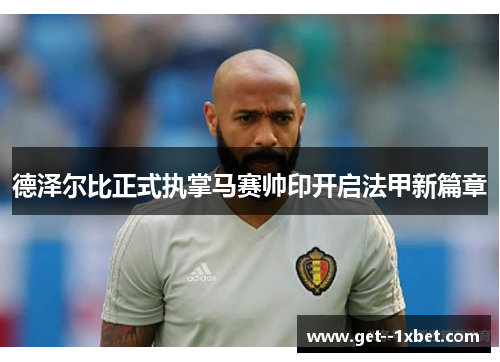 德泽尔比正式执掌马赛帅印开启法甲新篇章 德泽尔比正式执掌马赛帅印开启法甲新篇章