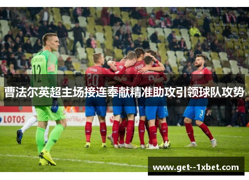 曹法尔英超主场接连奉献精准助攻引领球队攻势 曹法尔英超主场接连奉献精准助攻引领球队攻势
