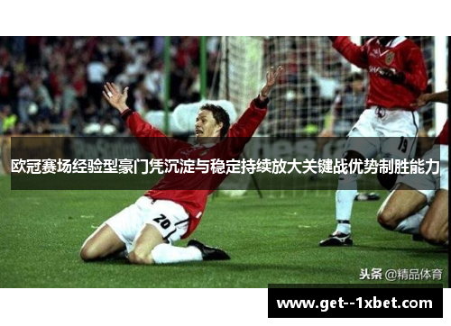 欧冠赛场经验型豪门凭沉淀与稳定持续放大关键战优势制胜能力 欧冠赛场经验型豪门凭沉淀与稳定持续放大关键战优势制胜能力