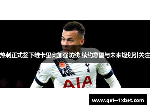 热刺正式签下维卡里奥加强防线 续约意图与未来规划引关注