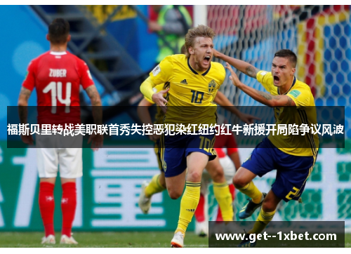 福斯贝里转战美职联首秀失控恶犯染红纽约红牛新援开局陷争议风波