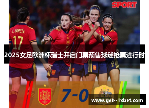 2025女足欧洲杯瑞士开启门票预售球迷抢票进行时 2025女足欧洲杯瑞士开启门票预售球迷抢票进行时