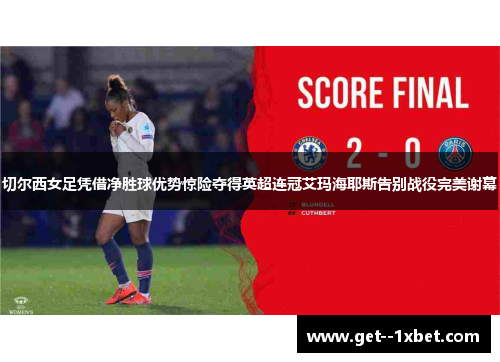 切尔西女足凭借净胜球优势惊险夺得英超连冠艾玛海耶斯告别战役完美谢幕 切尔西女足凭借净胜球优势惊险夺得英超连冠艾玛海耶斯告别战役完美谢幕