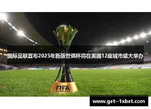 国际足联宣布2025年新版世俱杯将在美国12座城市盛大举办