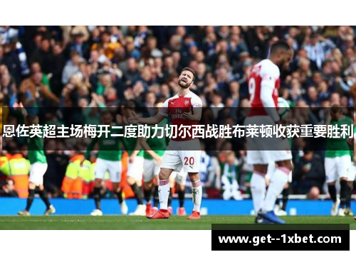 恩佐英超主场梅开二度助力切尔西战胜布莱顿收获重要胜利