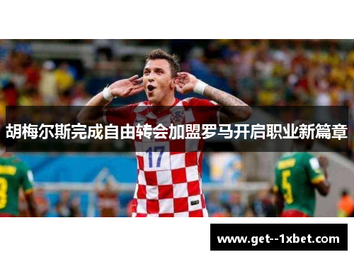 胡梅尔斯完成自由转会加盟罗马开启职业新篇章