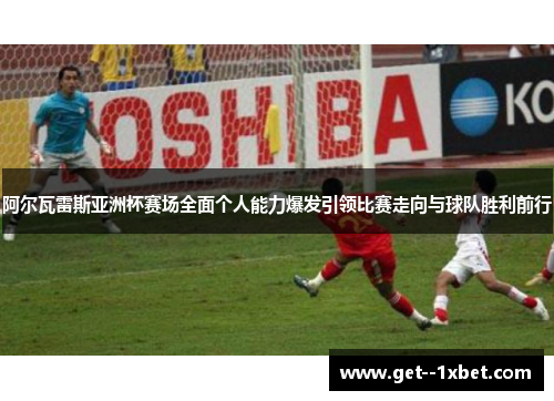 阿尔瓦雷斯亚洲杯赛场全面个人能力爆发引领比赛走向与球队胜利前行