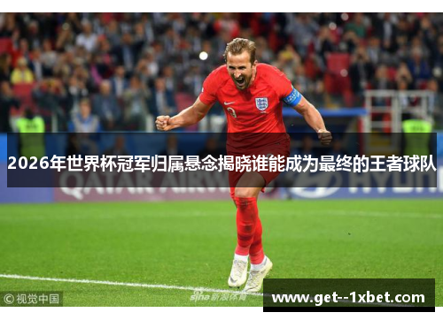 2026年世界杯冠军归属悬念揭晓谁能成为最终的王者球队 2026年世界杯冠军归属悬念揭晓谁能成为最终的王者球队