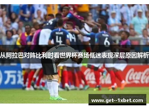 从阿拉巴对阵比利时看世界杯赛场低迷表现深层原因解析