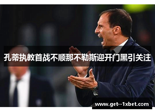 孔蒂执教首战不顺那不勒斯迎开门黑引关注 孔蒂执教首战不顺那不勒斯迎开门黑引关注