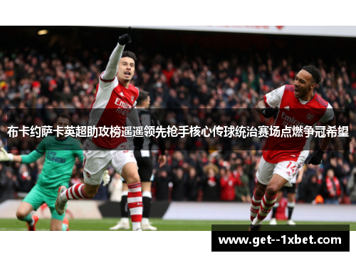 布卡约萨卡英超助攻榜遥遥领先枪手核心传球统治赛场点燃争冠希望 布卡约萨卡英超助攻榜遥遥领先枪手核心传球统治赛场点燃争冠希望