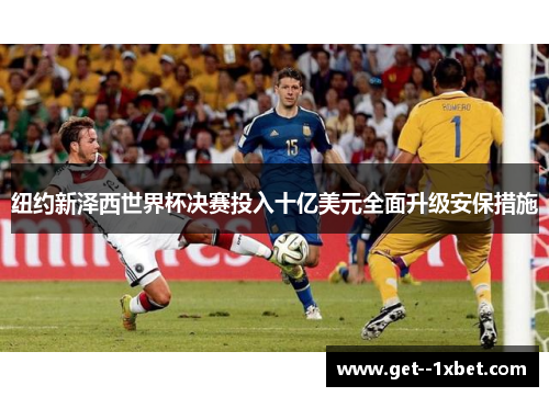 纽约新泽西世界杯决赛投入十亿美元全面升级安保措施