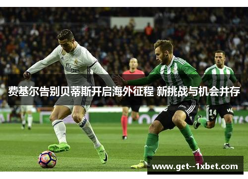 费基尔告别贝蒂斯开启海外征程 新挑战与机会并存 费基尔告别贝蒂斯开启海外征程 新挑战与机会并存