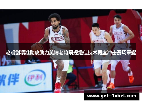 赵明剑精准助攻助力英博老将展现绝佳技术再度冲击赛场荣耀 赵明剑精准助攻助力英博老将展现绝佳技术再度冲击赛场荣耀