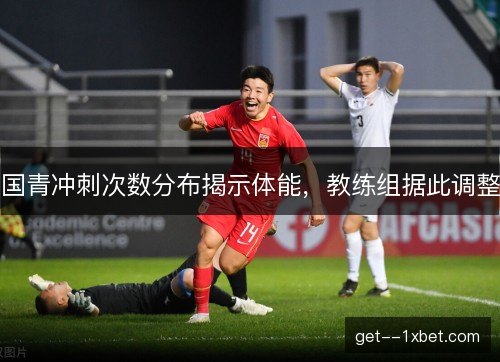 国青冲刺次数分布揭示体能，教练组据此调整