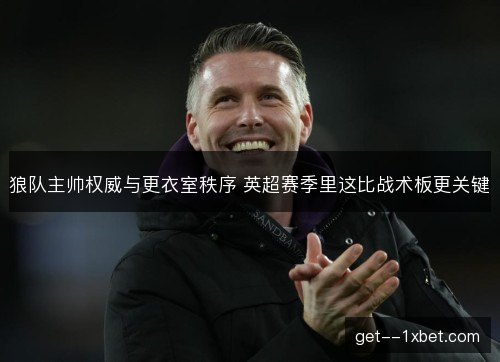 狼队主帅权威与更衣室秩序 英超赛季里这比战术板更关键 狼队主帅权威与更衣室秩序 英超赛季里这比战术板更关键