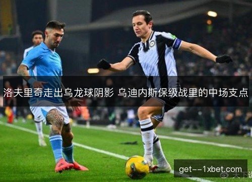 洛夫里奇走出乌龙球阴影 乌迪内斯保级战里的中场支点 洛夫里奇走出乌龙球阴影 乌迪内斯保级战里的中场支点